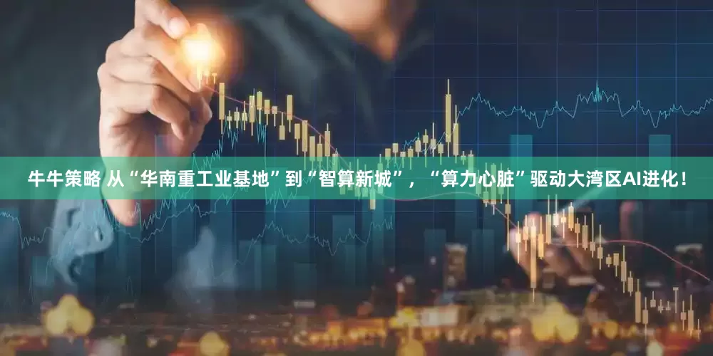 牛牛策略 从“华南重工业基地”到“智算新城”，“算力心脏”驱动大湾区AI进化！
