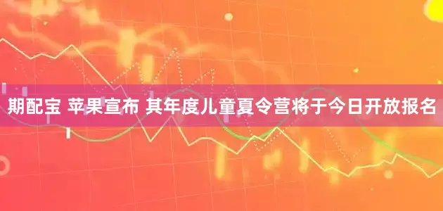 期配宝 苹果宣布 其年度儿童夏令营将于今日开放报名