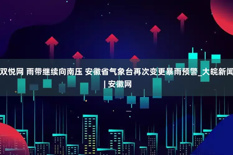 双悦网 雨带继续向南压 安徽省气象台再次变更暴雨预警_大皖新闻 | 安徽网