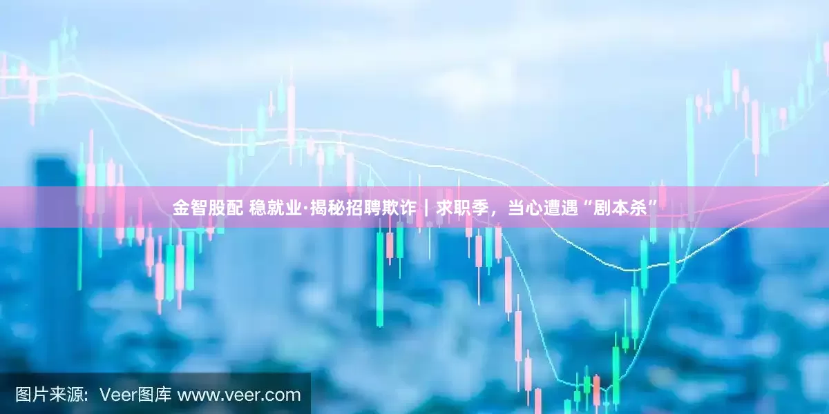 金智股配 稳就业·揭秘招聘欺诈｜求职季，当心遭遇“剧本杀”