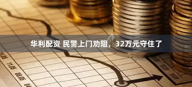 华利配资 民警上门劝阻，32万元守住了