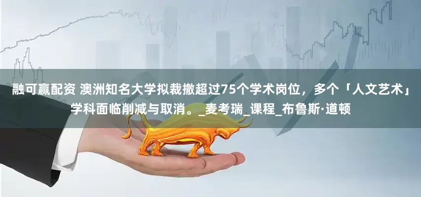融可赢配资 澳洲知名大学拟裁撤超过75个学术岗位，多个「人文艺术」学科面临削减与取消。_麦考瑞_课程_布鲁斯·道顿
