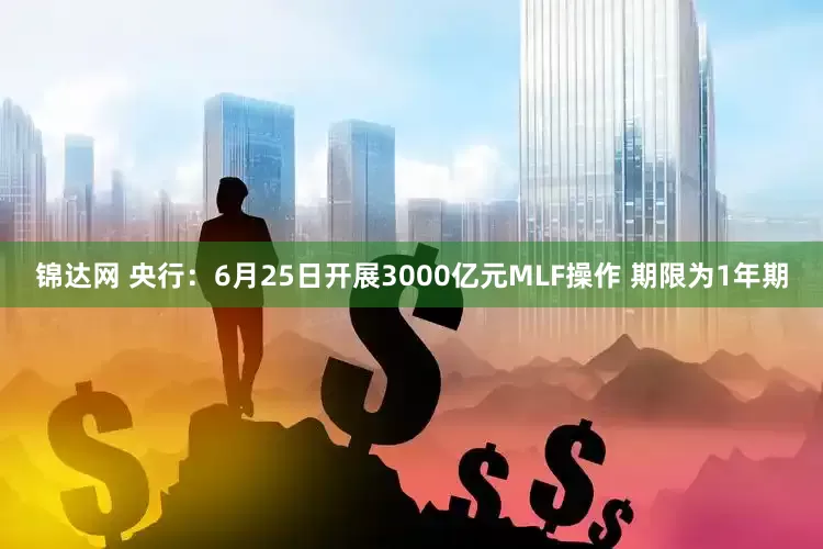 锦达网 央行：6月25日开展3000亿元MLF操作 期限为1年期