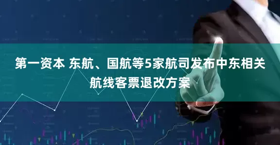 第一资本 东航、国航等5家航司发布中东相关航线客票退改方案