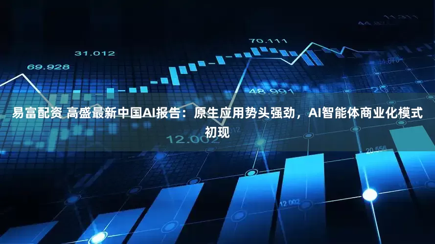易富配资 高盛最新中国AI报告：原生应用势头强劲，AI智能体商业化模式初现