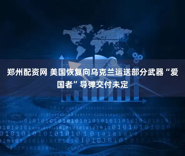 郑州配资网 美国恢复向乌克兰运送部分武器　“爱国者”导弹交付未定
