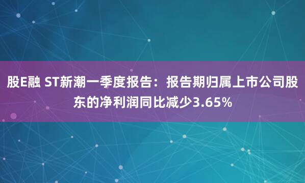 股E融 ST新潮一季度报告：报告期归属上市公司股东的净利润同比减少3.65%
