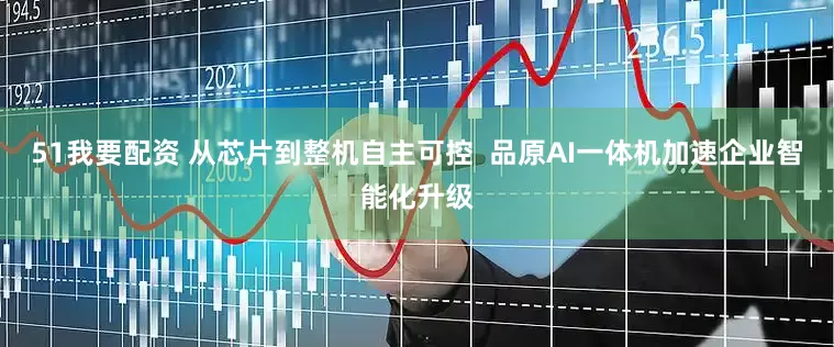 51我要配资 从芯片到整机自主可控  品原AI一体机加速企业智能化升级