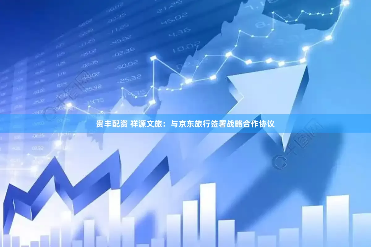 贵丰配资 祥源文旅：与京东旅行签署战略合作协议