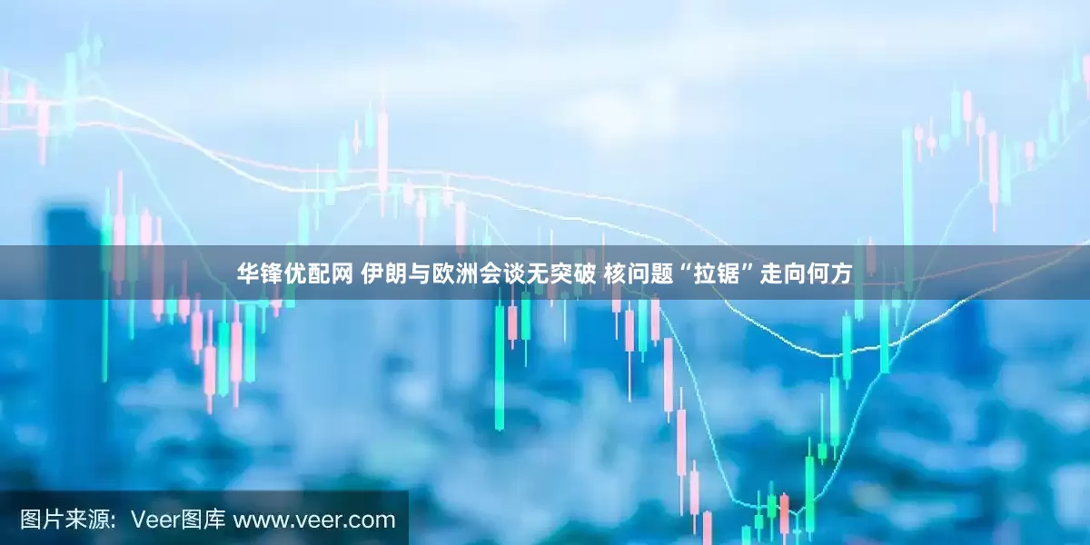 华锋优配网 伊朗与欧洲会谈无突破 核问题“拉锯”走向何方