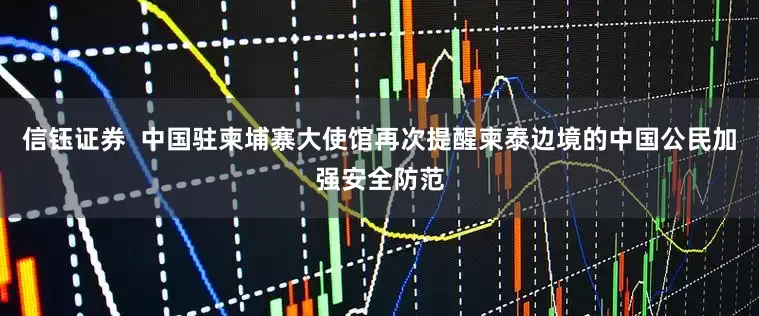 信钰证券  中国驻柬埔寨大使馆再次提醒柬泰边境的中国公民加强安全防范