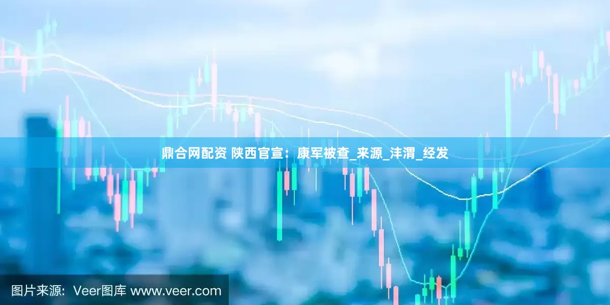 鼎合网配资 陕西官宣：康军被查_来源_沣渭_经发