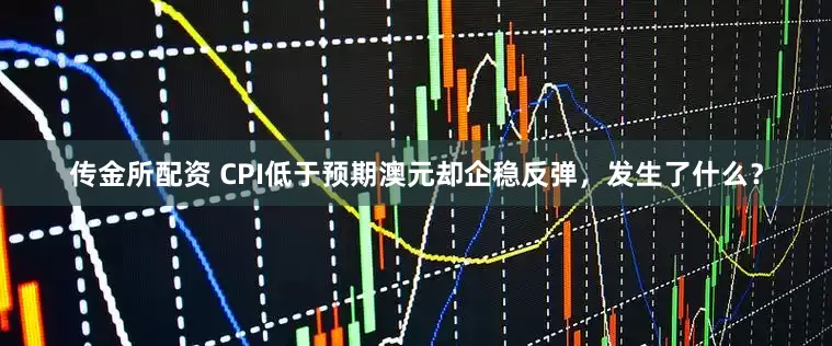 传金所配资 CPI低于预期澳元却企稳反弹，发生了什么？