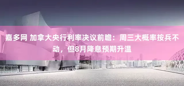 嘉多网 加拿大央行利率决议前瞻：周三大概率按兵不动，但8月降息预期升温