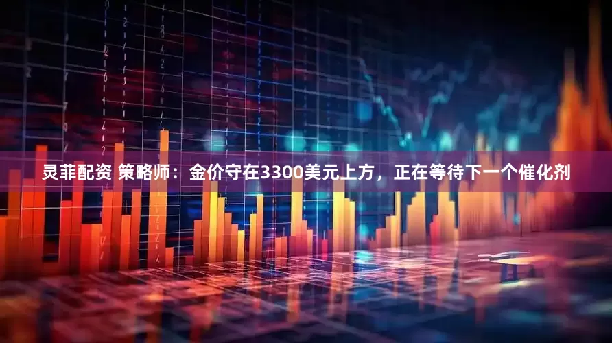 灵菲配资 策略师：金价守在3300美元上方，正在等待下一个催化剂