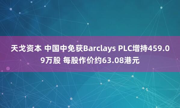 天戈资本 中国中免获Barclays PLC增持459.09万股 每股作价约63.08港元