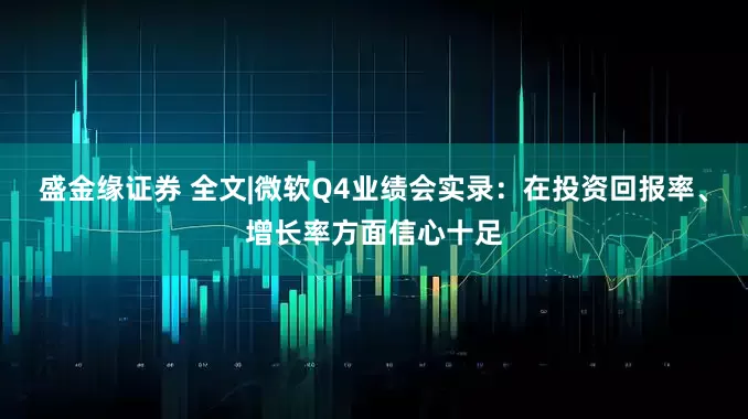 盛金缘证券 全文|微软Q4业绩会实录：在投资回报率、增长率方面信心十足