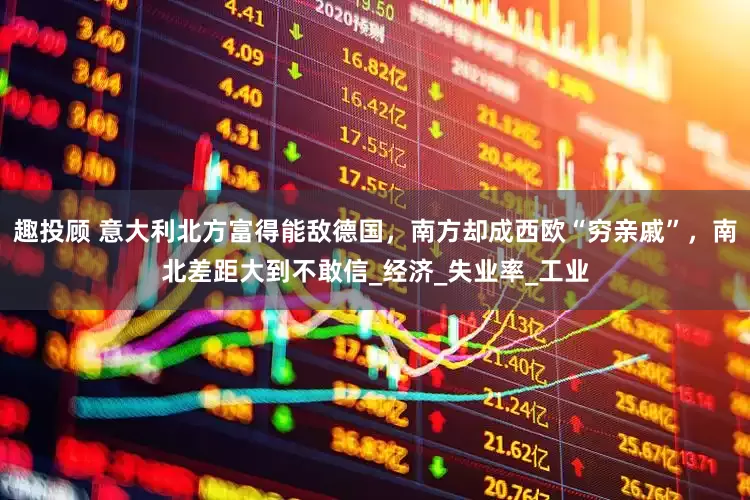 趣投顾 意大利北方富得能敌德国，南方却成西欧“穷亲戚”，南北差距大到不敢信_经济_失业率_工业
