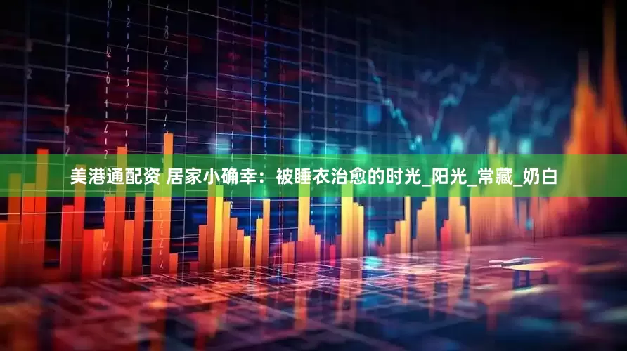 美港通配资 居家小确幸：被睡衣治愈的时光_阳光_常藏_奶白