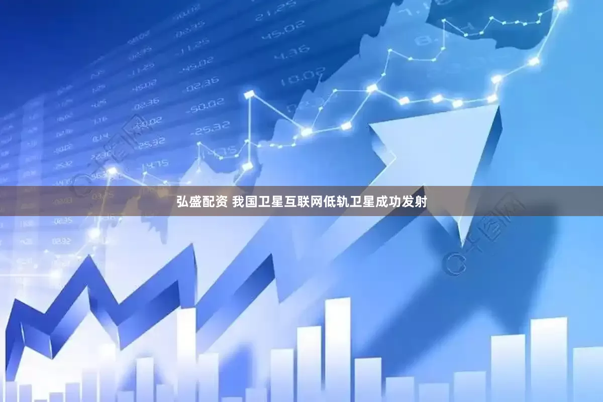 弘盛配资 我国卫星互联网低轨卫星成功发射