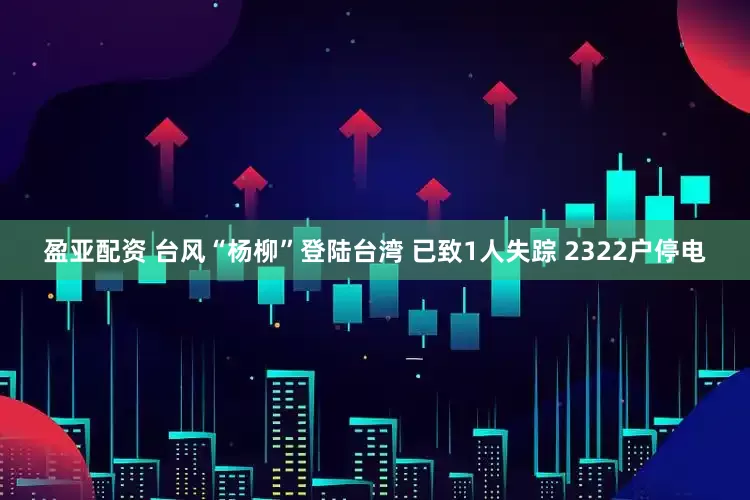盈亚配资 台风“杨柳”登陆台湾 已致1人失踪 2322户停电