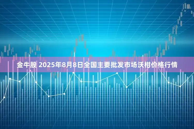 金牛股 2025年8月8日全国主要批发市场沃柑价格行情