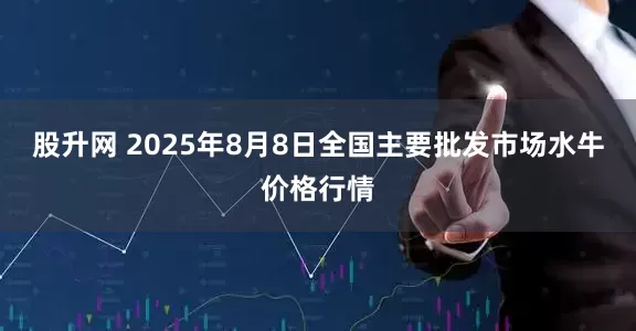 股升网 2025年8月8日全国主要批发市场水牛价格行情