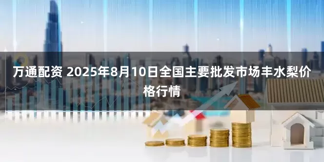 万通配资 2025年8月10日全国主要批发市场丰水梨价格行情