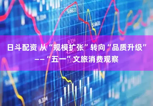 日斗配资 从“规模扩张”转向“品质升级”——“五一”文旅消费观察