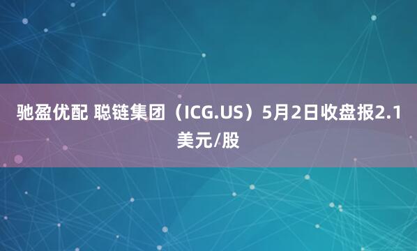驰盈优配 聪链集团（ICG.US）5月2日收盘报2.1美元/股
