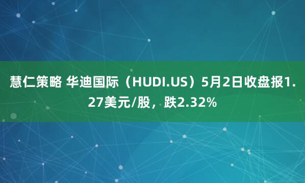 慧仁策略 华迪国际（HUDI.US）5月2日收盘报1.27美元/股，跌2.32%