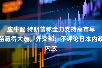 应牛配 特朗普称全力支持高市早苗赢得大选，外交部：不评论日本内政