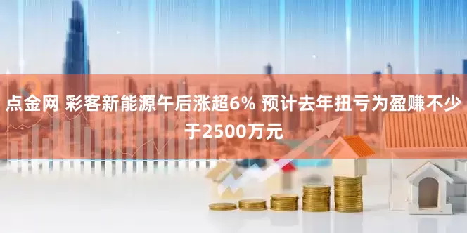点金网 彩客新能源午后涨超6% 预计去年扭亏为盈赚不少于2500万元
