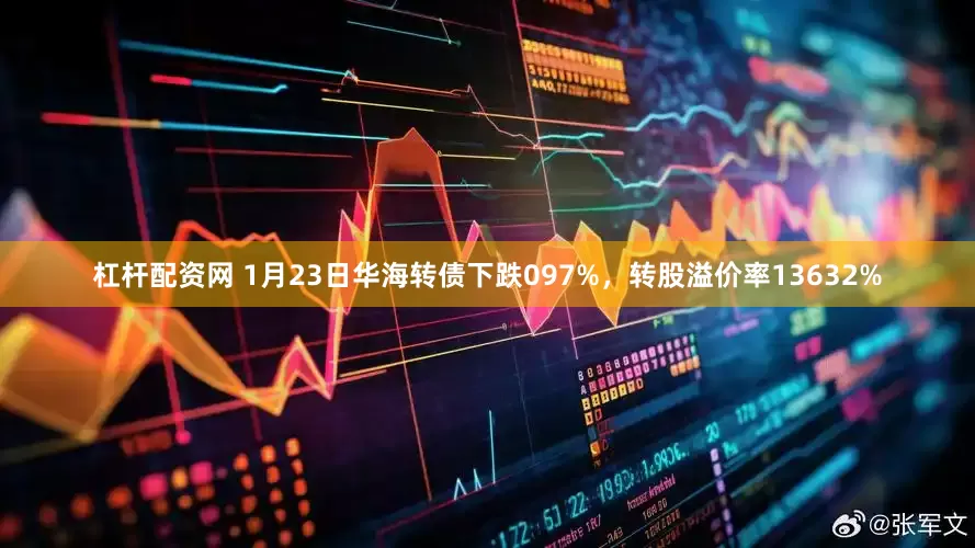 杠杆配资网 1月23日华海转债下跌097%，转股溢价率13632%