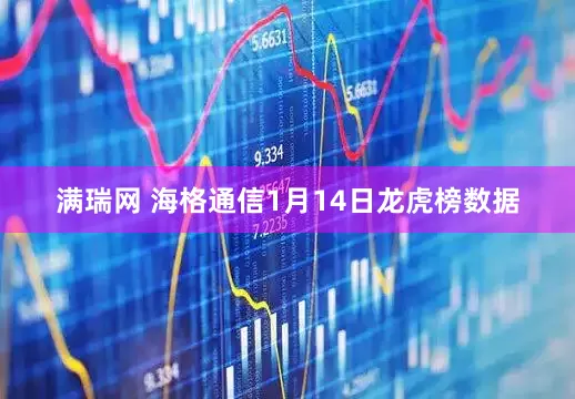 满瑞网 海格通信1月14日龙虎榜数据