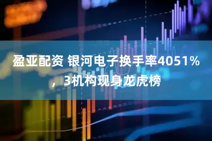 盈亚配资 银河电子换手率4051%，3机构现身龙虎榜