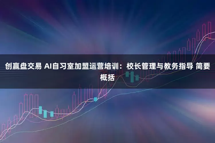 创赢盘交易 AI自习室加盟运营培训：校长管理与教务指导 简要概括