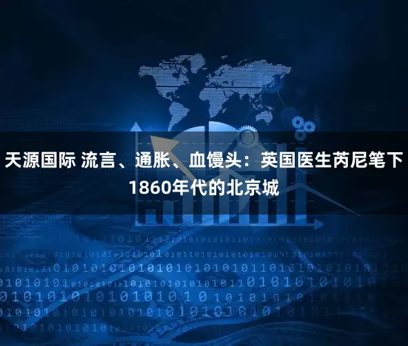 天源国际 流言、通胀、血馒头：英国医生芮尼笔下1860年代的北京城