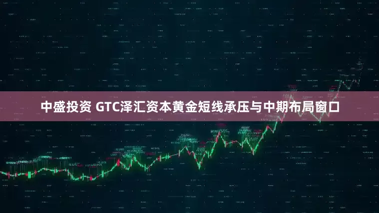 中盛投资 GTC泽汇资本黄金短线承压与中期布局窗口