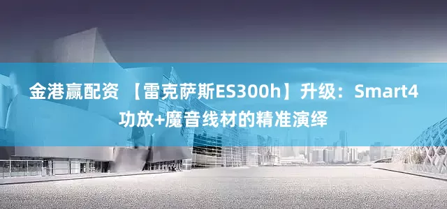 金港赢配资 【雷克萨斯ES300h】升级：Smart4功放+魔音线材的精准演绎