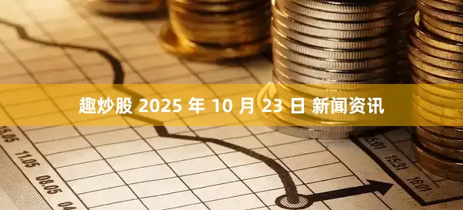 趣炒股 2025 年 10 月 23 日 新闻资讯