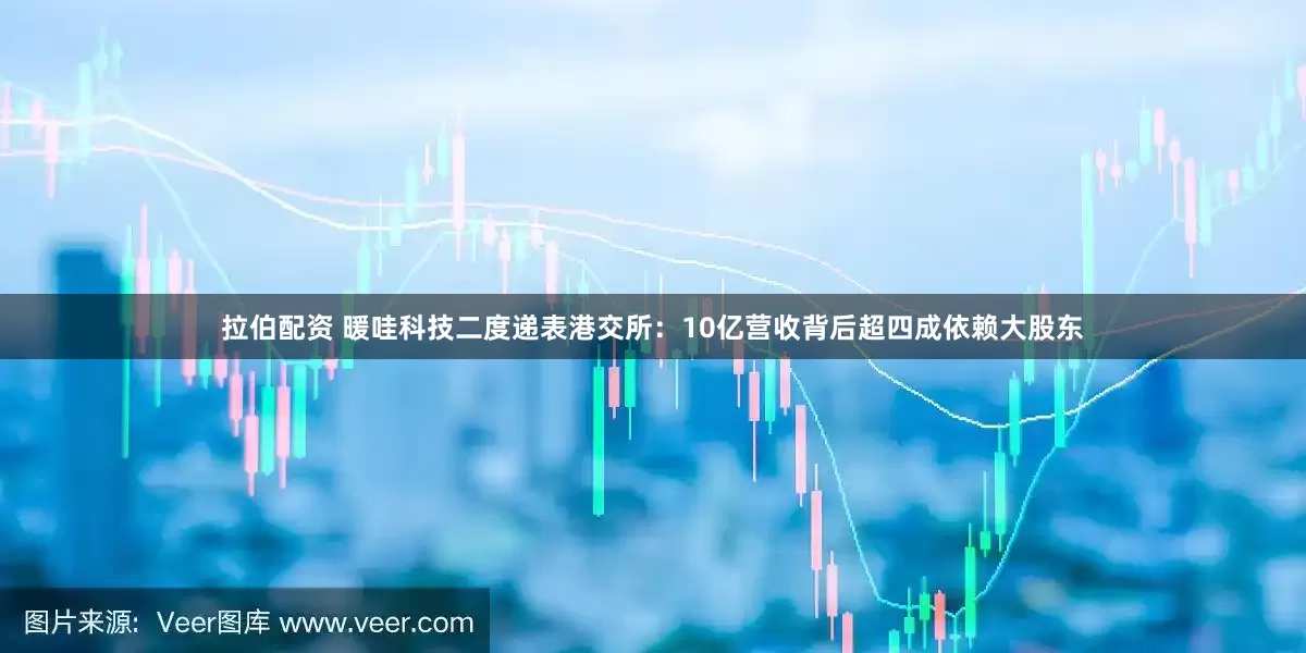 拉伯配资 暖哇科技二度递表港交所：10亿营收背后超四成依赖大股东