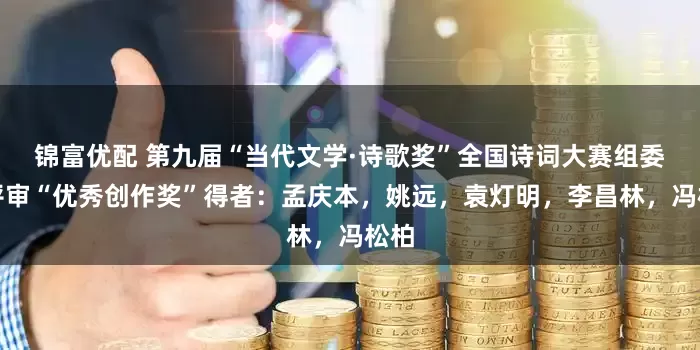 锦富优配 第九届“当代文学·诗歌奖”全国诗词大赛组委会评审“优秀创作奖”得者：孟庆本，姚远，袁灯明，李昌林，冯松柏