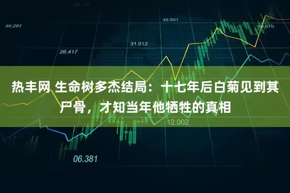 热丰网 生命树多杰结局：十七年后白菊见到其尸骨，才知当年他牺牲的真相
